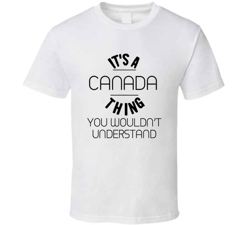 It's A Canada  Thing You Wouldn't Understand T shirt