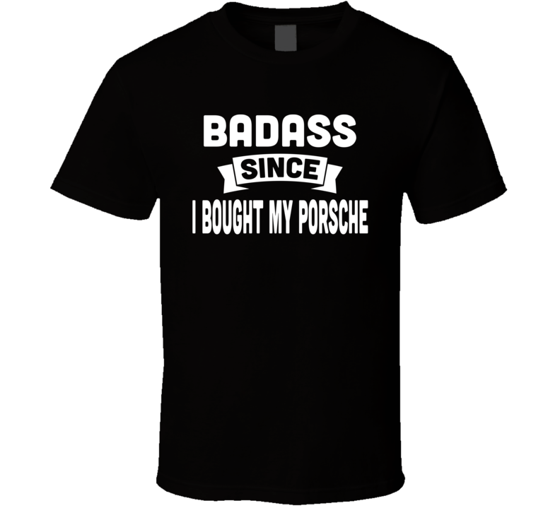 Bad Ass Since I Bought A Porshce T Shirt