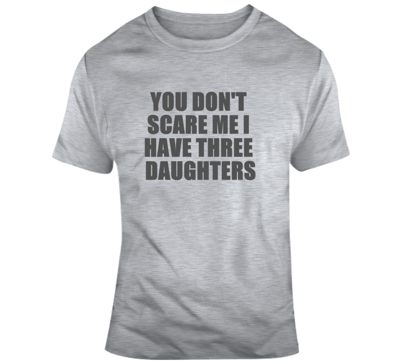 You Don't Scare Me I Have Three Daughters Dad Fathers T Shirt