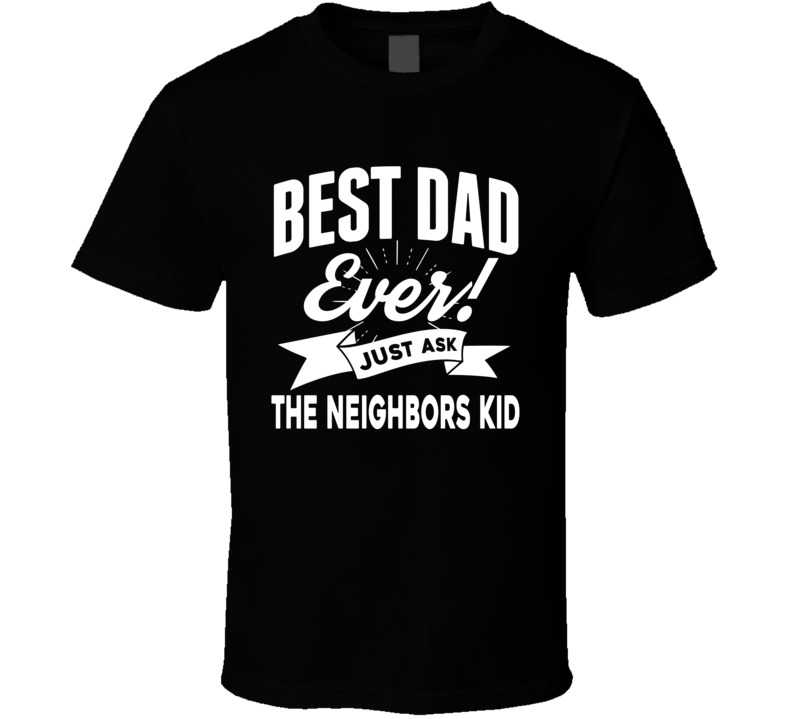 Best Dad Ever Ask Neighbors Kid Funny Adult Humor Fathers Day T Shirt